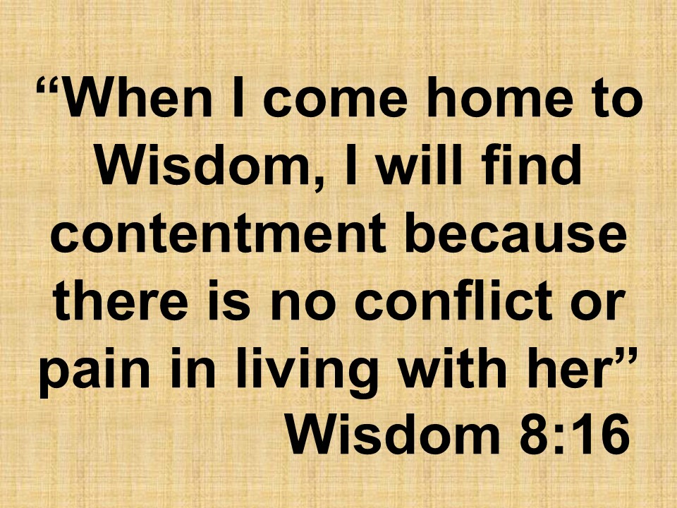 Seek knowledge. When I come home to Wisdom, I will find contentment because there is no conflict or pain in living with her. Wisdom 8,16.jpg