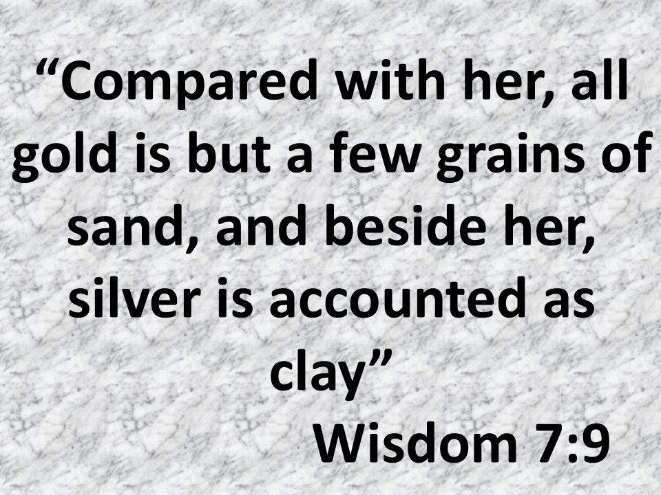 Solomon, doctor of wisdom. Compared with her, all gold is but a few grains of sand, and beside her, silver is accounted as clay. Wisdom 7,9.jpg