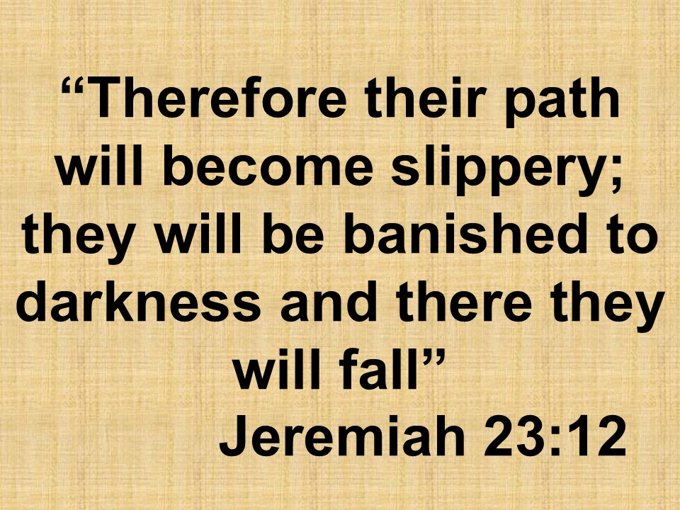 False prophets & Jeremiah. Therefore their path will become slippery; they will be banished to darkness and there they will fall. Jeremiah 23,12.jpg