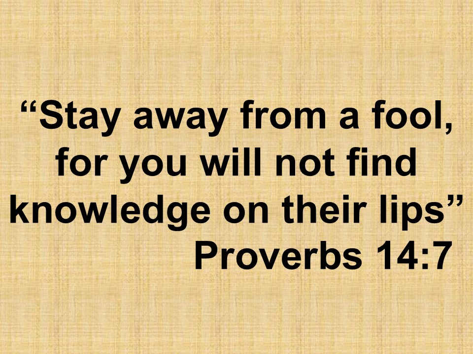 Wisdom & spiritual growth. Stay away from a fool, for you will not find knowledge on their lips. Proverbs 14,7.jpg