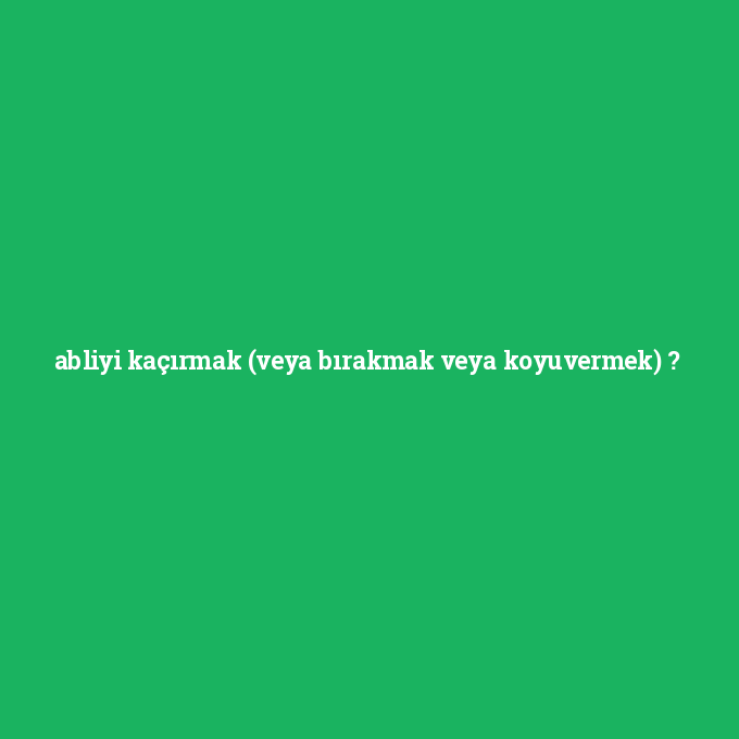 abliyi-kacirmak-veya-birakmak-veya-koyuvermek.png