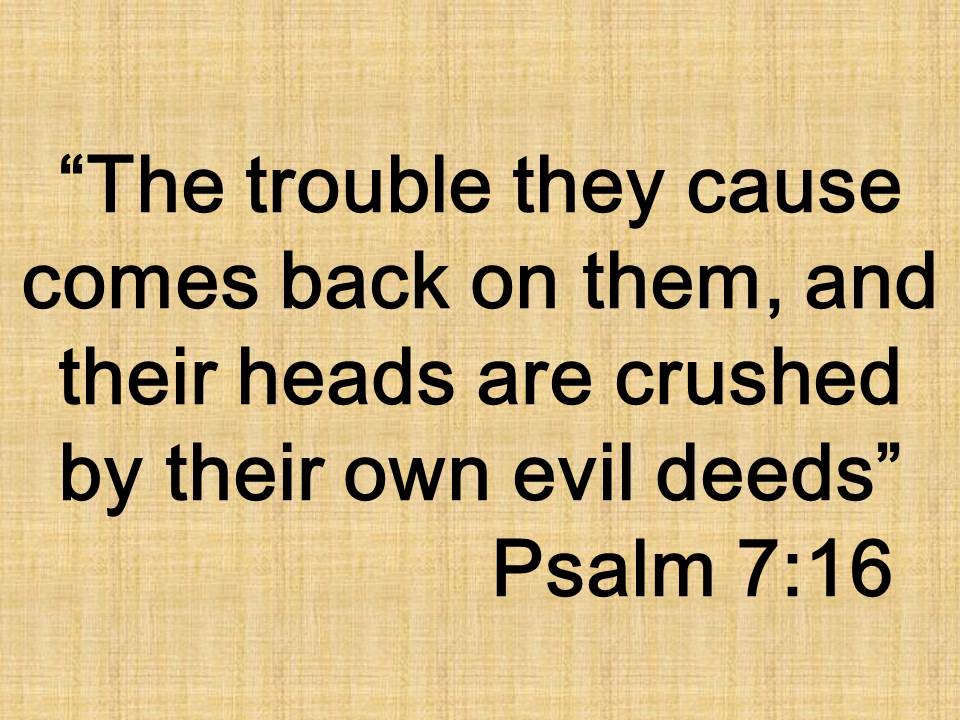 Spiritual law. The trouble they cause comes back on them, and their heads are crushed by their own evil deeds. Psalm 7,16.jpg
