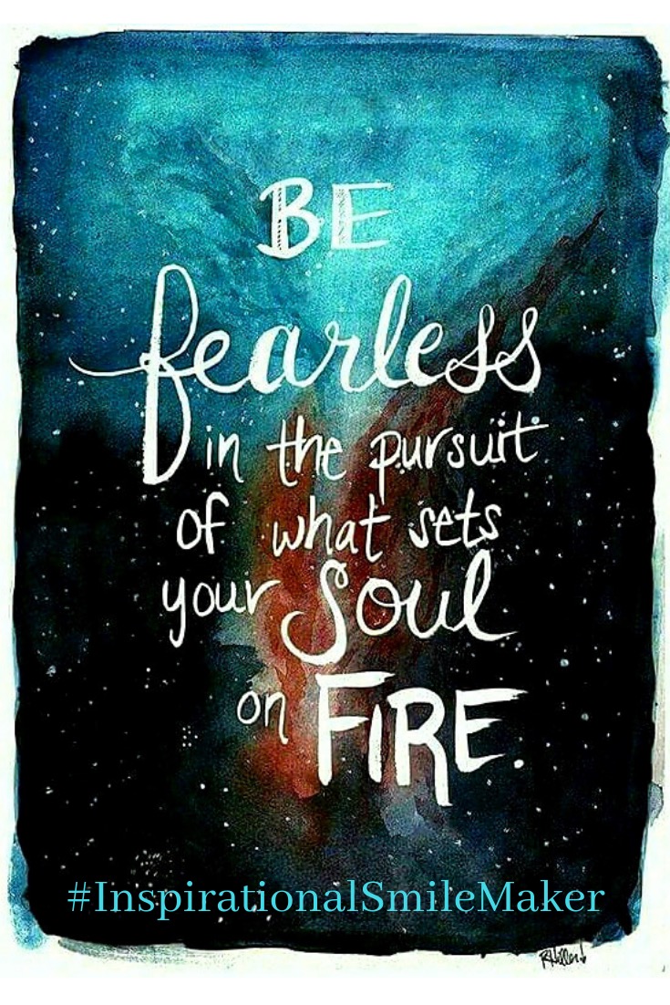 be fearless in pursuit of what our soul go on fire.JPG
