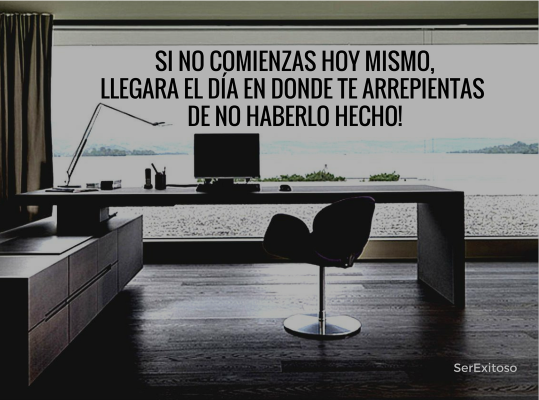Si no comienzas hoy mismo, llegara el dia en donde te arrepentirás de no haber comenzado antes!.png