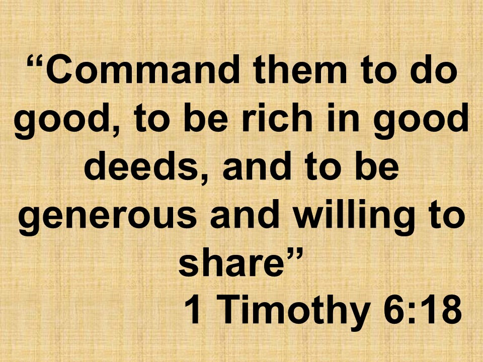 True spiritual wealth. Command them to do good, to be rich in good deeds, and to be generous and willing to share. 1 Timothy 6,18.jpg