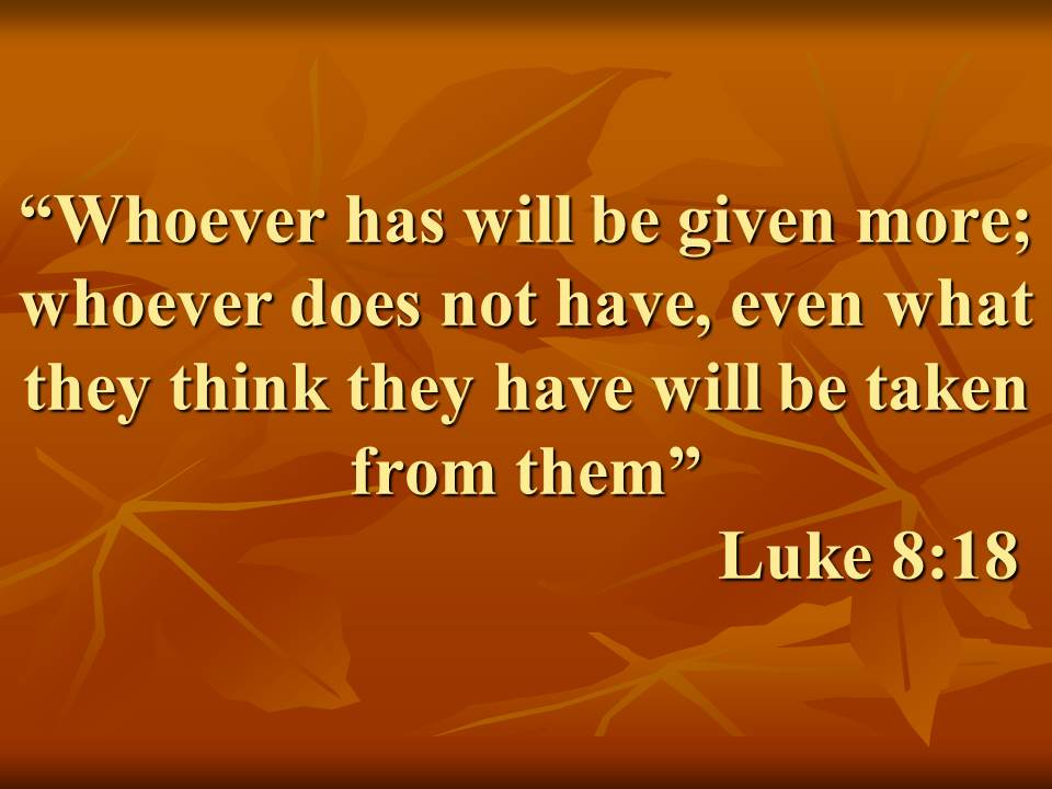 Jesus said. Whoever has will be given more; whoever does not have, even what they think they have will be taken from them.jpg