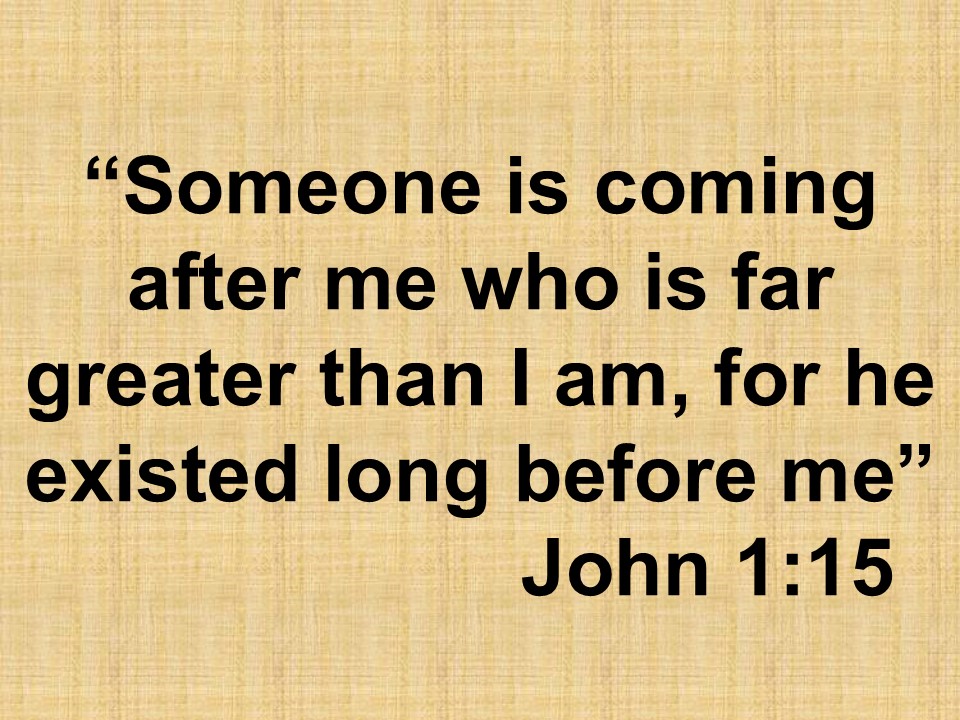 John the Baptist about Jesus. Someone is coming after me who is far greater than I am, for he existed long before me. John 1,15.jpg