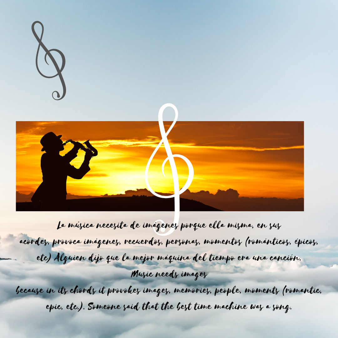 La música necesita de imágenes porque ella misma, en sus acordes, provoca imágenes, recuerdos, personas, momentos (románticos, épicos, etc) Alguien dijo que la mejor máquina del tiempo era una canción. Music needs im.png